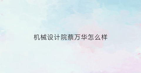 机械设计院蔡万华怎么样