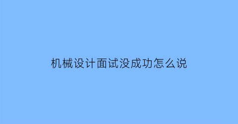 “机械设计面试没成功怎么说(机械设计工程师面试试题及答案)