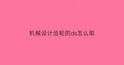 “机械设计齿轮的ds怎么取(齿轮ds怎么求)