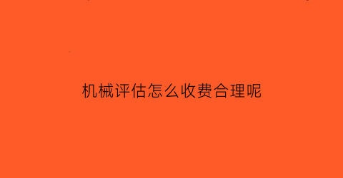 “机械评估怎么收费合理呢(机械设备评估需要什么资质)