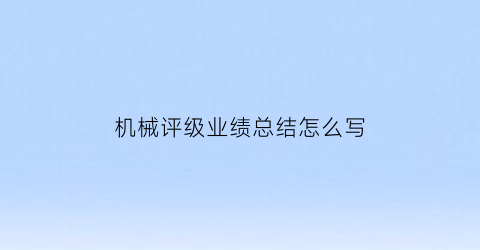 “机械评级业绩总结怎么写(机械类评级)