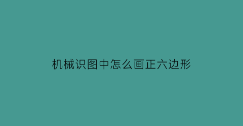 机械识图中怎么画正六边形(工程制图正六边形)