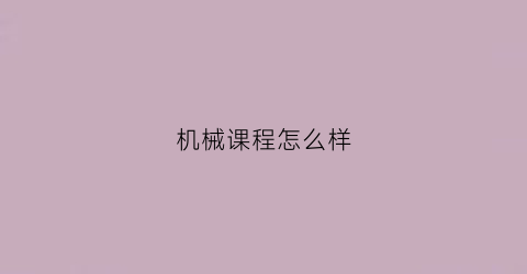 机械课程怎么样(机械学什么课程)