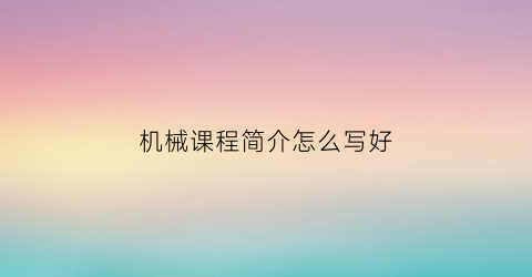 “机械课程简介怎么写好(机械课程)