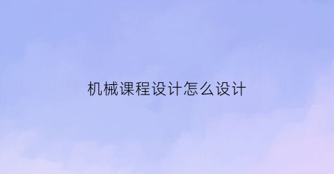 机械课程设计怎么设计(机械课程设计怎么做)