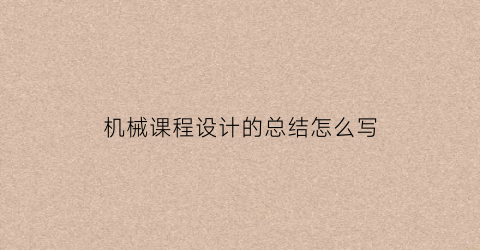 “机械课程设计的总结怎么写(机械课程设计总结1000字)