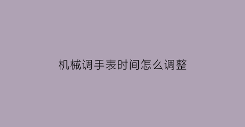 “机械调手表时间怎么调整(机械表调时间怎么调)