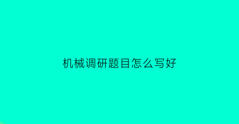 “机械调研题目怎么写好(机械行业调研心得体会)