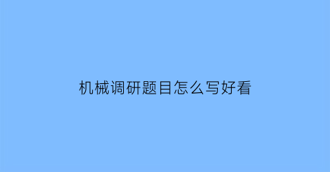 “机械调研题目怎么写好看(机械类调查报告)