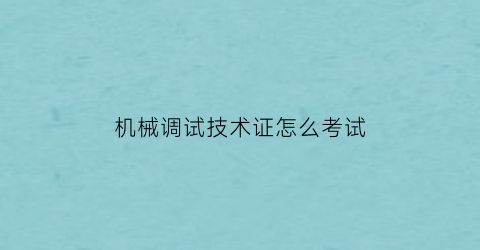 机械调试技术证怎么考试(机械调试工程师是干嘛的)