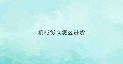 机械货仓怎么进货(机械设备仓库)