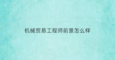 “机械贸易工程师前景怎么样(机械贸易是什么)