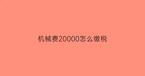 “机械费20000怎么缴税(2021年机械费税率)