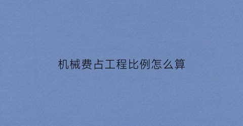 “机械费占工程比例怎么算(机械费占工程比例怎么算出来的)