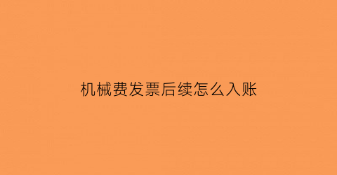 “机械费发票后续怎么入账(机械费发票后续怎么入账科目)