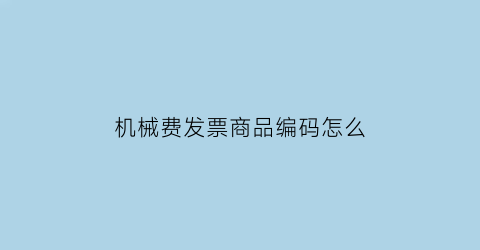 “机械费发票商品编码怎么(机械费发票备注栏填写项目名称吗)