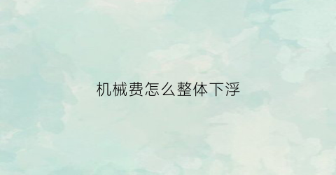 “机械费怎么整体下浮(机械费怎么取费)