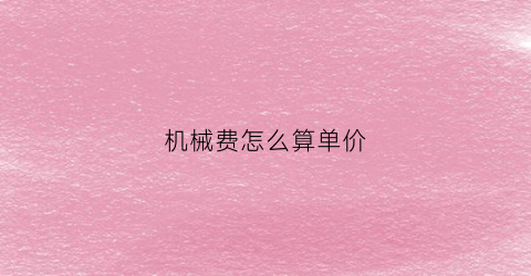 “机械费怎么算单价(机械费怎么计取)