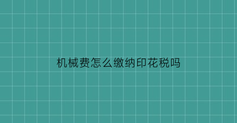 机械费怎么缴纳印花税吗(机械费合同印花税)