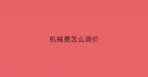 “机械费怎么调价(机械费价差是什么意思)