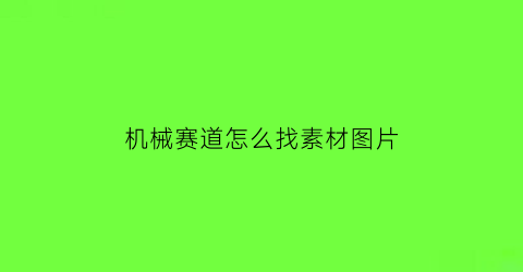 “机械赛道怎么找素材图片(机械赛事)