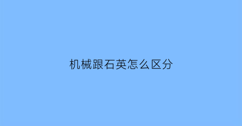 “机械跟石英怎么区分(怎么区别机械和石英)