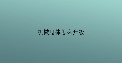 “机械身体怎么升级(增加的机械生命体)