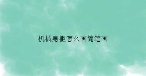 “机械身躯怎么画简笔画(机械身躯怎么画简笔画视频)