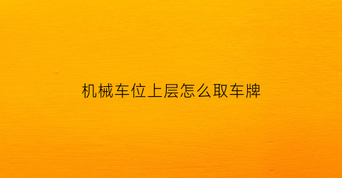 “机械车位上层怎么取车牌(机械车位上位怎么取车)