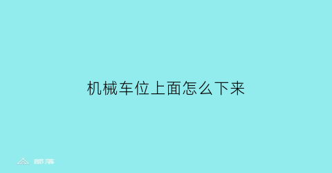 “机械车位上面怎么下来(机械车位使用方法视频)