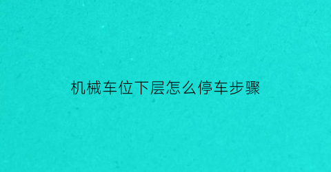 “机械车位下层怎么停车步骤(机械车位下面的车走了上面的车才能开吗)