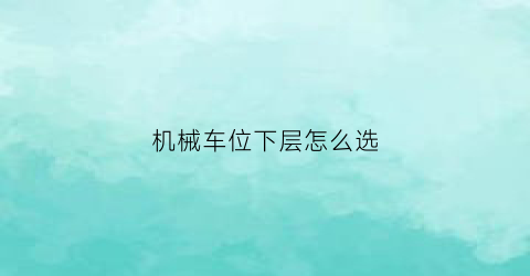 机械车位下层怎么选(机械车位上层怎么下来)