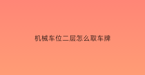 “机械车位二层怎么取车牌(机械车位二层怎么取车牌号)