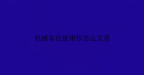 “机械车位使用权怎么交易(机械车位的使用年限是多少)