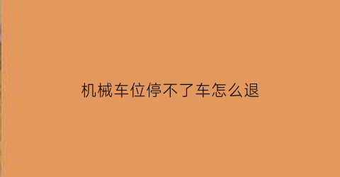 “机械车位停不了车怎么退(机械车位停车视频教程)