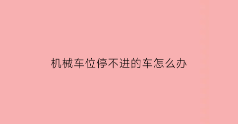 机械车位停不进的车怎么办(机械停车位难停)