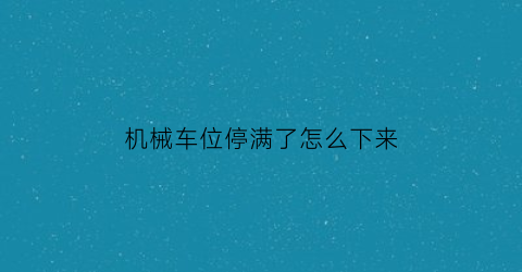 机械车位停满了怎么下来(机械车位停不进去应该找谁)