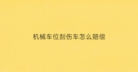 机械车位刮伤车怎么赔偿(机械车位剐蹭)