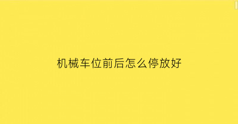 “机械车位前后怎么停放好(机械车位停车视频教程)