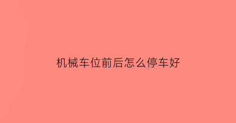 “机械车位前后怎么停车好(机械车位如何停车)