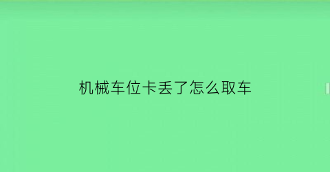 “机械车位卡丢了怎么取车(机械车位取车多长时间)