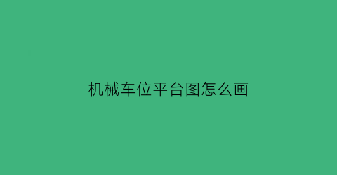 “机械车位平台图怎么画(机械车位平台图怎么画好看)