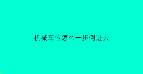 “机械车位怎么一步倒进去(机械车位操作视频教程)