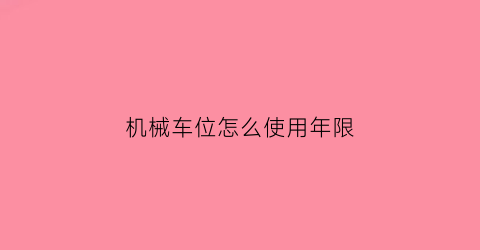 “机械车位怎么使用年限(机械车位使用年限70年)