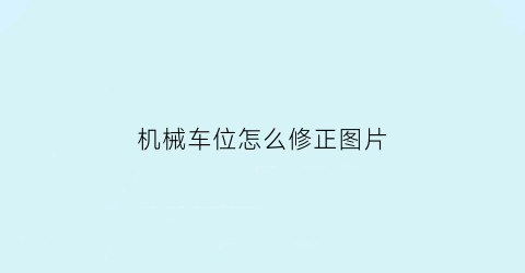 “机械车位怎么修正图片(机械车位怎么修正图片大全)