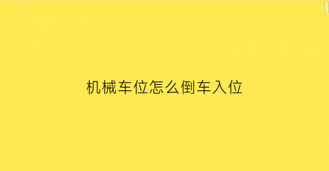 “机械车位怎么倒车入位(机械车位车倒过了怎么上来)