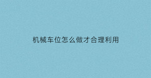 “机械车位怎么做才合理利用(机械车位怎么使用的)