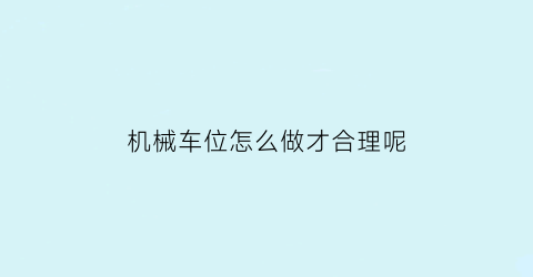 机械车位怎么做才合理呢(机械车位使用方法)