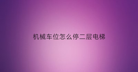 “机械车位怎么停二层电梯(二层机械车位该不该复位)