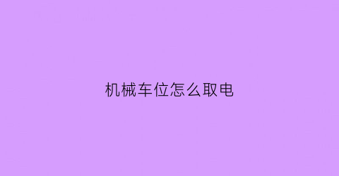 “机械车位怎么取电(机械车位按键如何操作)